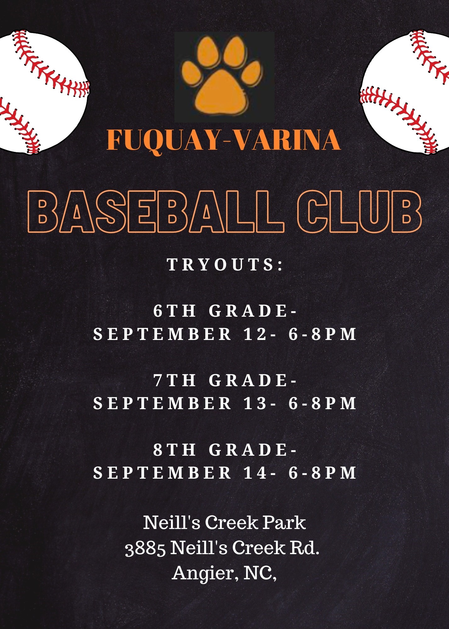 FUQUAY-VARINA BASEBALL CLUB TRYOUTS: 6TH GRADE- SEPTEMBER 12- 6-8 PM 7TH GRADE- SEPTEMBER 13- 6-8 PM 8TH GRADE- SEPTEMBER 14- 6-8 PM Neill's Creek Park 3885 Neill's Creek Rd. Angier, NC,